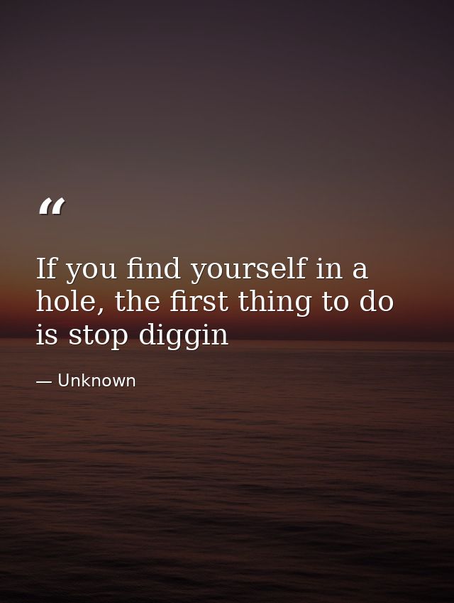 If you find yourself in a hole, the first thing to do is stop diggin — Unknown