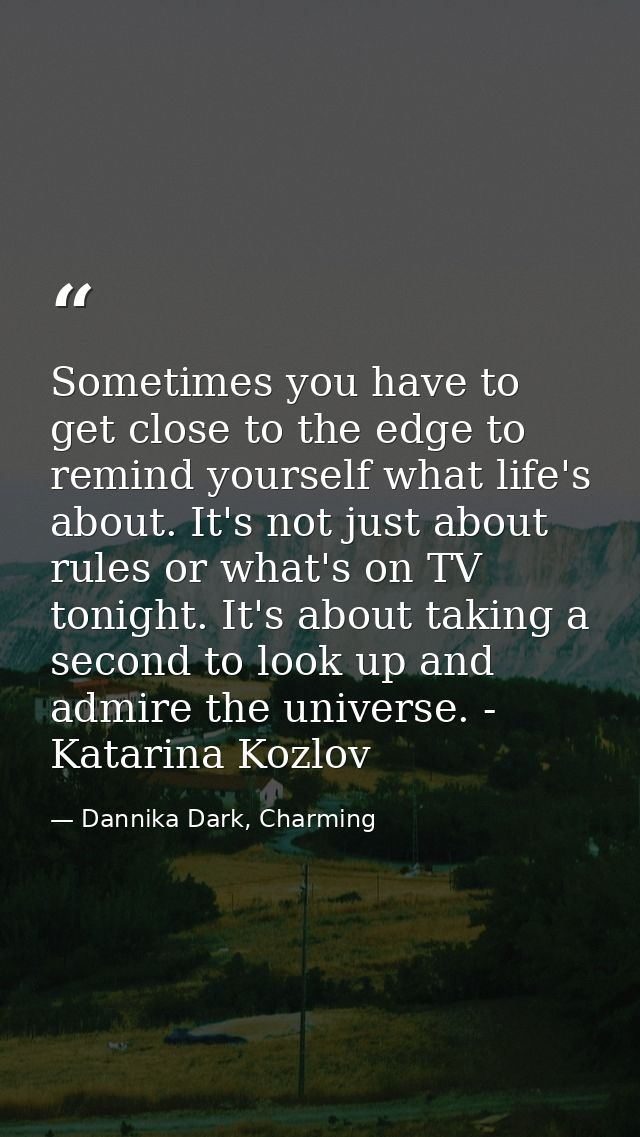 Sometimes you have to get close to the edge to remind yourself what life's about. It's not just about rules or what's on — Dannika Dark, Charming