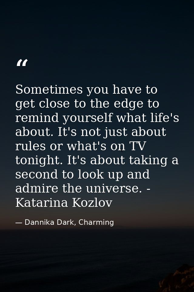 Sometimes you have to get close to the edge to remind yourself what life's about. It's not just about rules or what's on — Dannika Dark, Charming