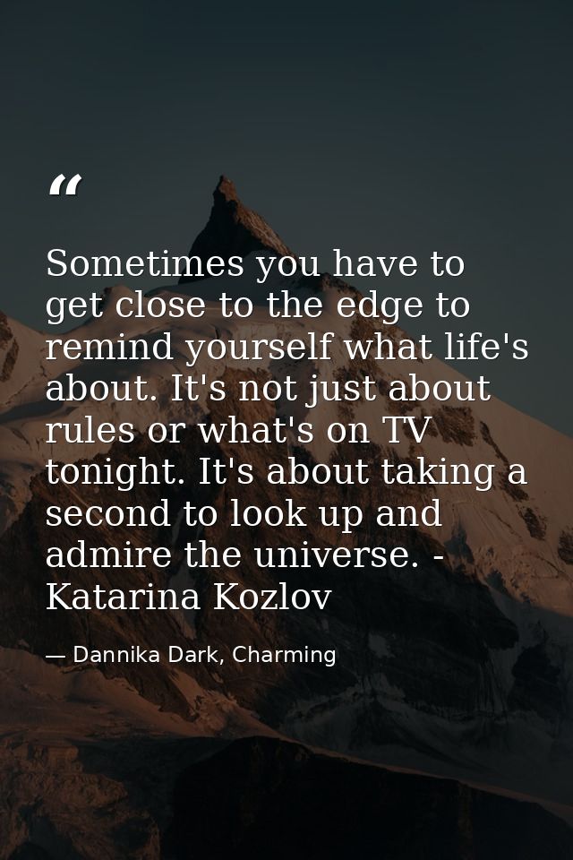 Sometimes you have to get close to the edge to remind yourself what life's about. It's not just about rules or what's on — Dannika Dark, Charming