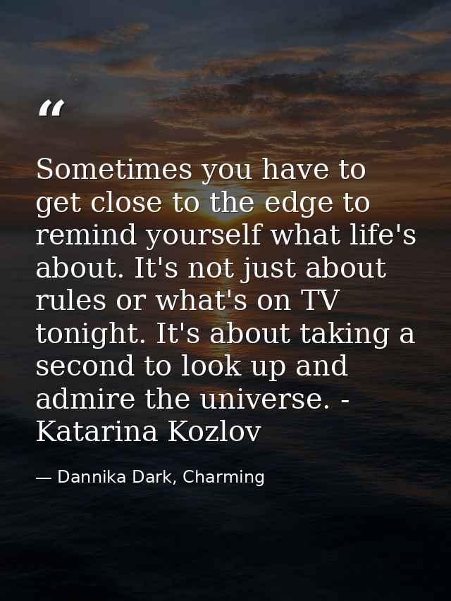 Sometimes you have to get close to the edge to remind yourself what life's about. It's not just about rules or what's on — Dannika Dark, Charming