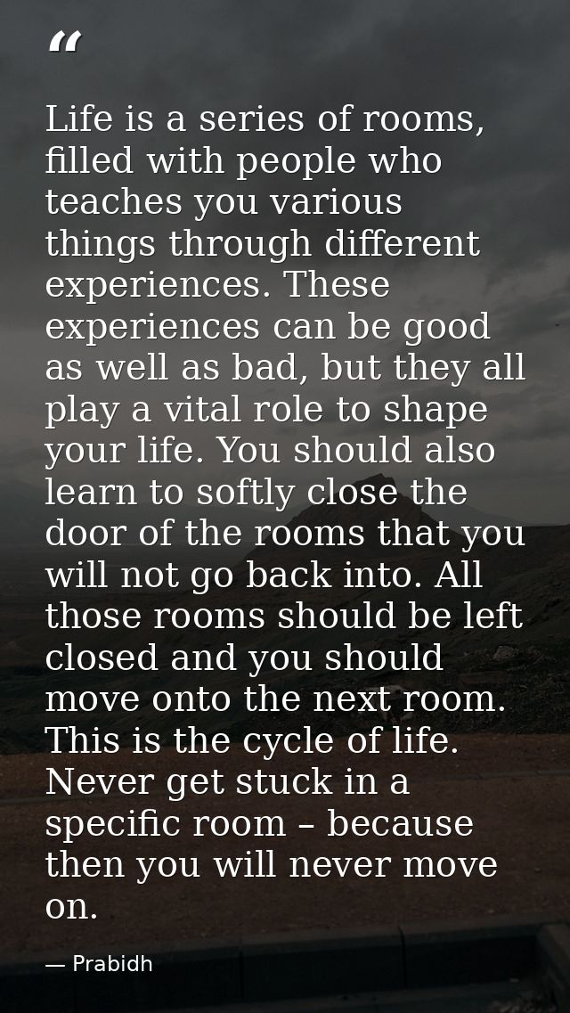 Life is a series of rooms, filled with people who teaches you various things through different experiences. These experi — Prabidh