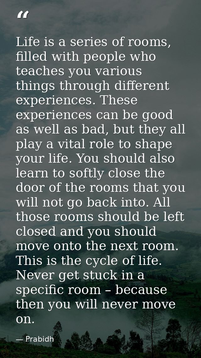 Life is a series of rooms, filled with people who teaches you various things through different experiences. These experi — Prabidh