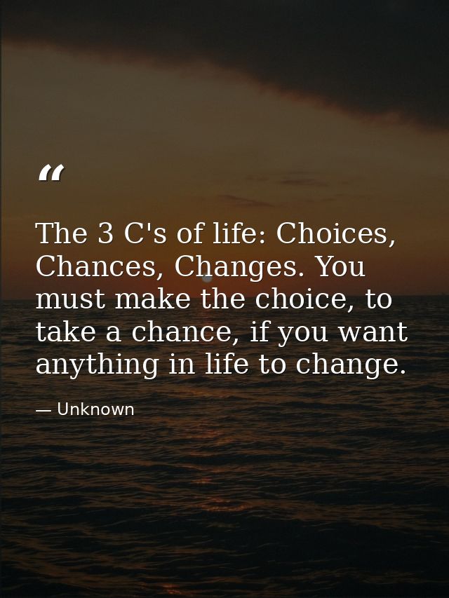 The 3 C's of life: Choices, Chances, Changes. You must make the choice, to take a chance, if you want anything in life t — Unknown