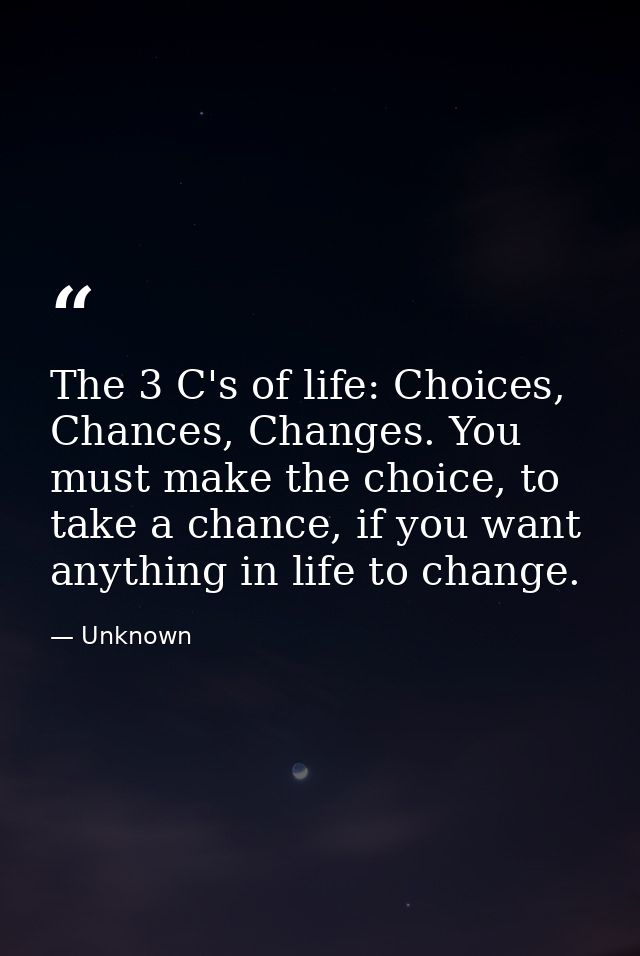 The 3 C's of life: Choices, Chances, Changes. You must make the choice, to take a chance, if you want anything in life t — Unknown