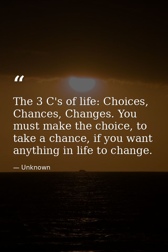 The 3 C's of life: Choices, Chances, Changes. You must make the choice, to take a chance, if you want anything in life t — Unknown