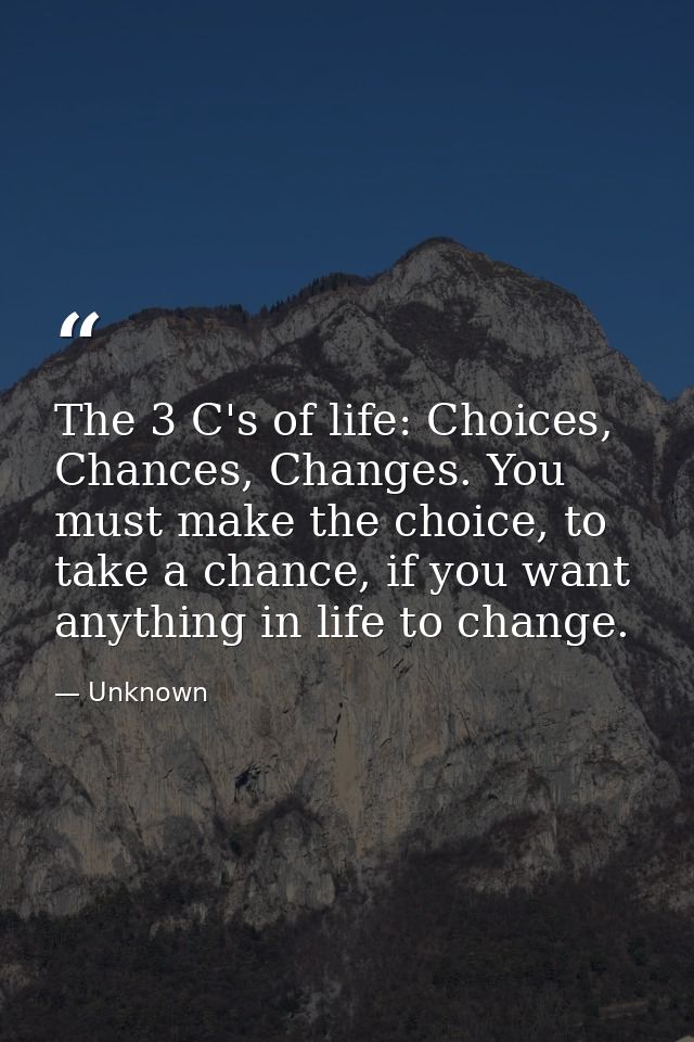 The 3 C's of life: Choices, Chances, Changes. You must make the choice, to take a chance, if you want anything in life t — Unknown