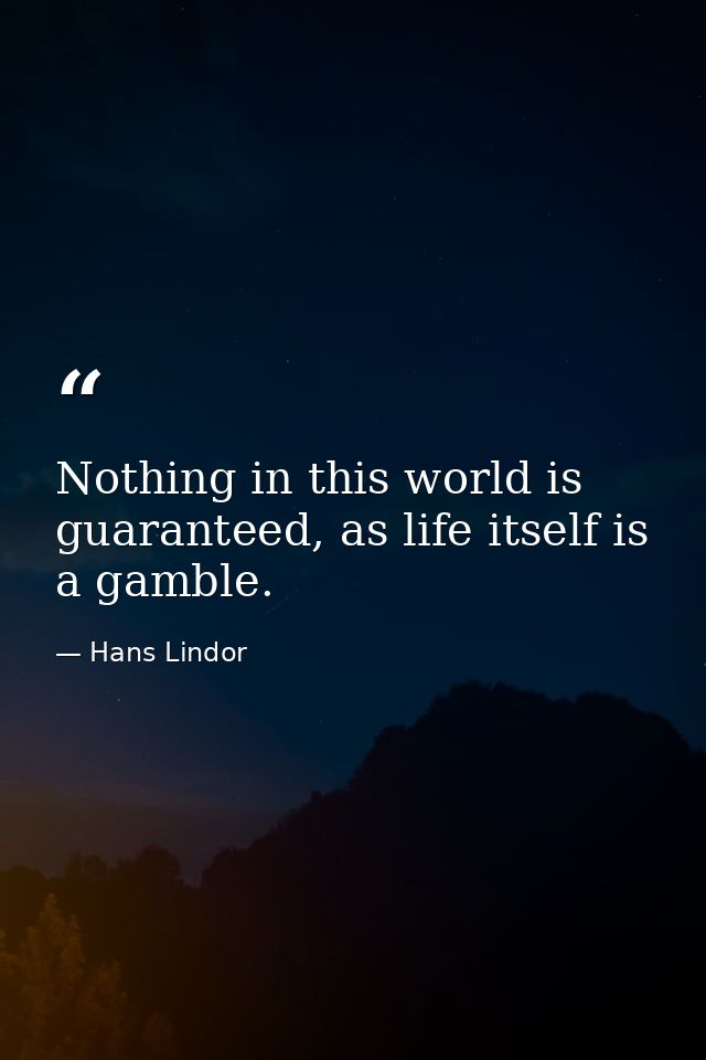 Nothing in this world is guaranteed, as life itself is a gamble. — Hans Lindor