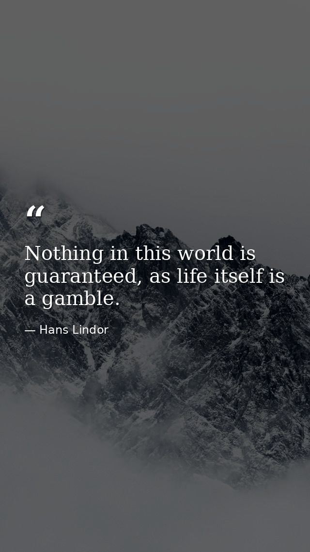 Nothing in this world is guaranteed, as life itself is a gamble. — Hans Lindor