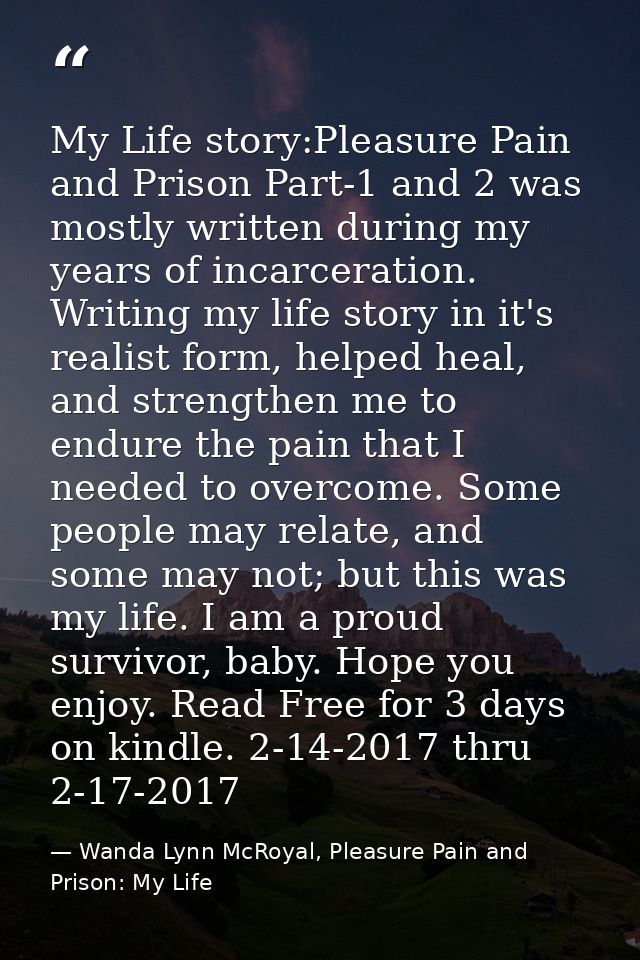 My Life story:Pleasure Pain and Prison Part-1 and 2 was mostly written during my years of incarceration. Writing my life — Wanda Lynn McRoyal, Pleasure Pain and Prison: My Life