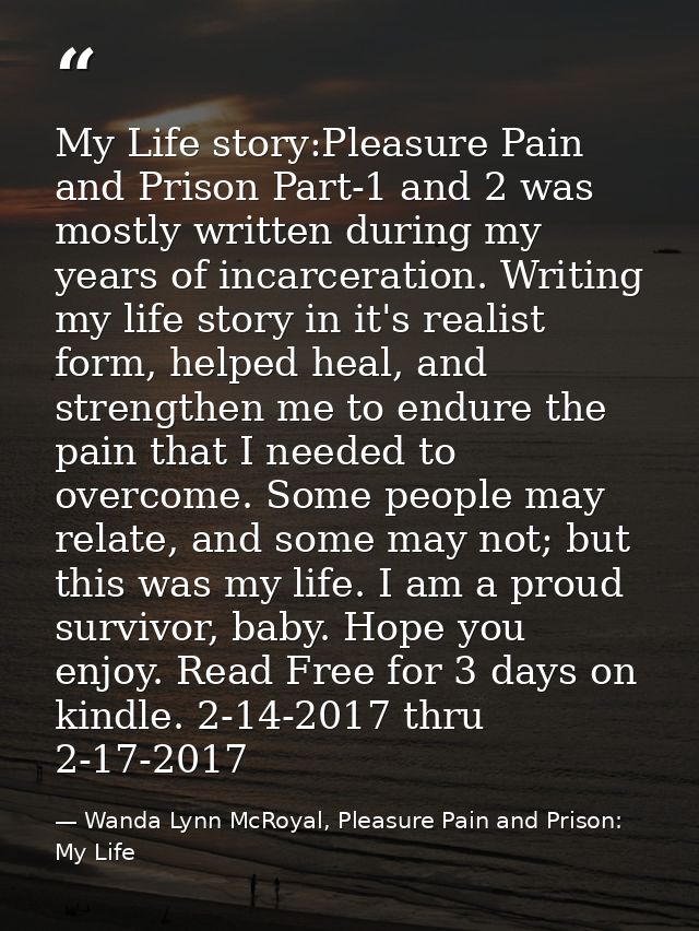 My Life story:Pleasure Pain and Prison Part-1 and 2 was mostly written during my years of incarceration. Writing my life — Wanda Lynn McRoyal, Pleasure Pain and Prison: My Life