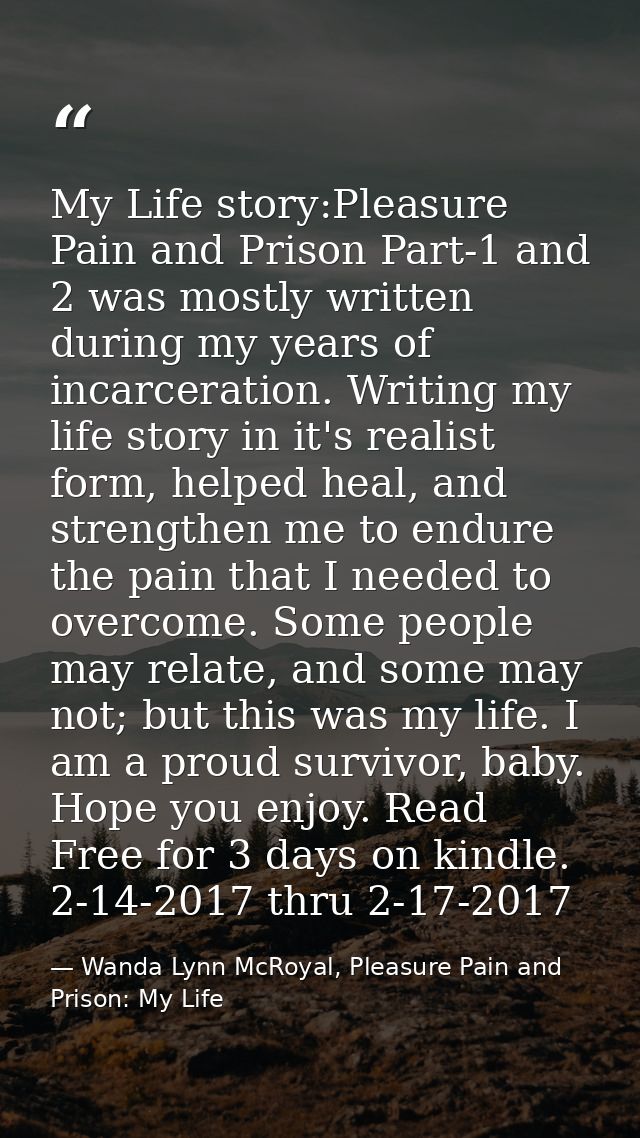 My Life story:Pleasure Pain and Prison Part-1 and 2 was mostly written during my years of incarceration. Writing my life — Wanda Lynn McRoyal, Pleasure Pain and Prison: My Life