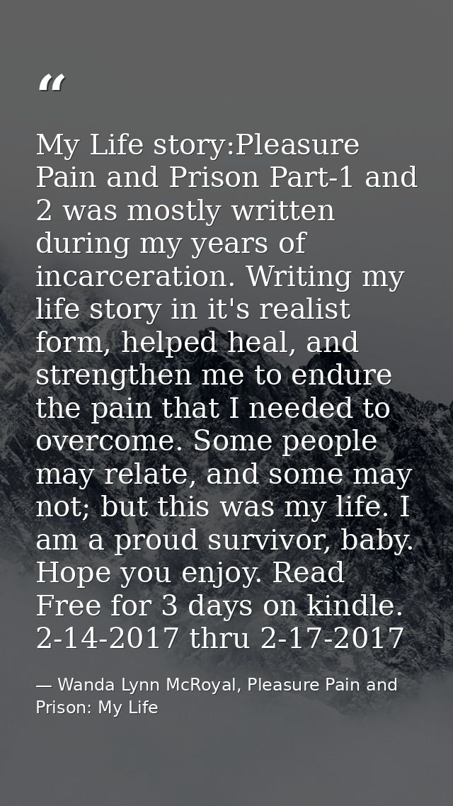 My Life story:Pleasure Pain and Prison Part-1 and 2 was mostly written during my years of incarceration. Writing my life — Wanda Lynn McRoyal, Pleasure Pain and Prison: My Life