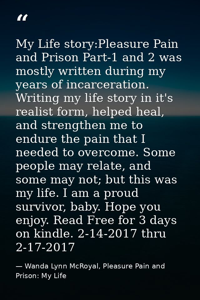 My Life story:Pleasure Pain and Prison Part-1 and 2 was mostly written during my years of incarceration. Writing my life — Wanda Lynn McRoyal, Pleasure Pain and Prison: My Life