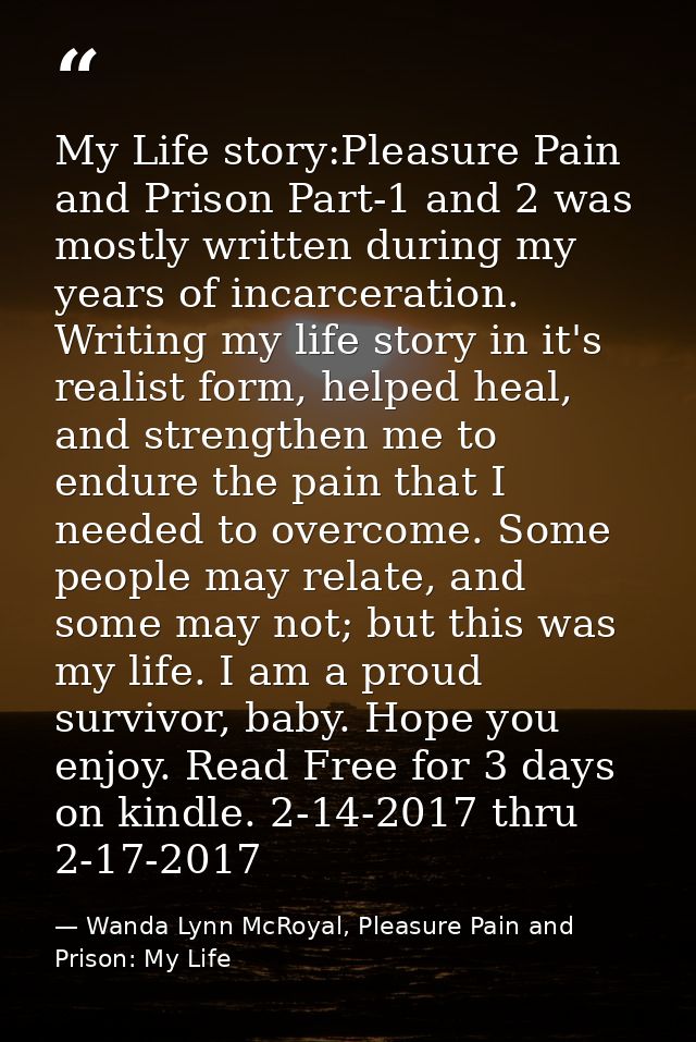 My Life story:Pleasure Pain and Prison Part-1 and 2 was mostly written during my years of incarceration. Writing my life — Wanda Lynn McRoyal, Pleasure Pain and Prison: My Life
