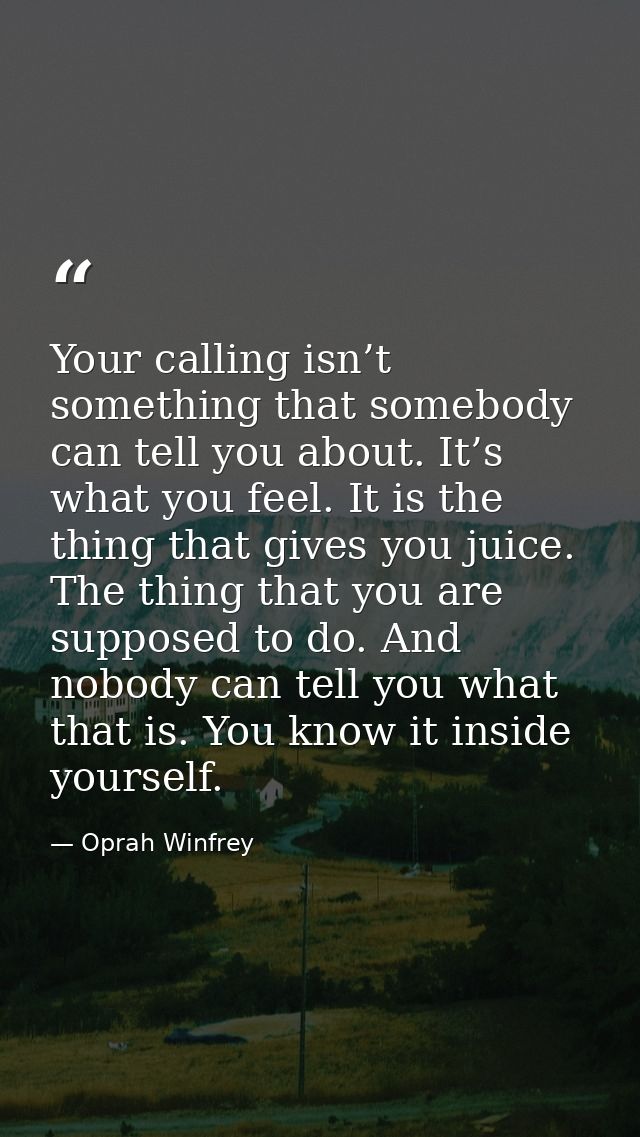 Your calling isn’t something that somebody can tell you about. It’s what you feel. It is the thing that gives you juice. — Oprah Winfrey