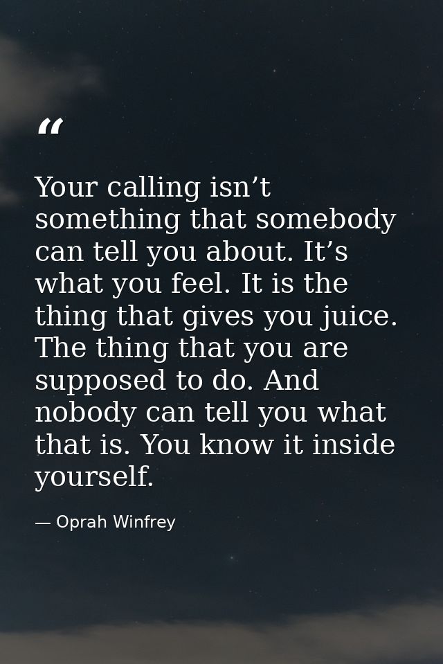 Your calling isn’t something that somebody can tell you about. It’s what you feel. It is the thing that gives you juice. — Oprah Winfrey