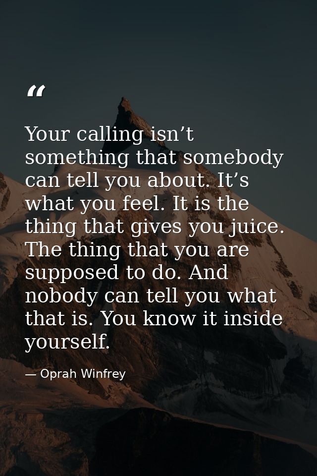 Your calling isn’t something that somebody can tell you about. It’s what you feel. It is the thing that gives you juice. — Oprah Winfrey
