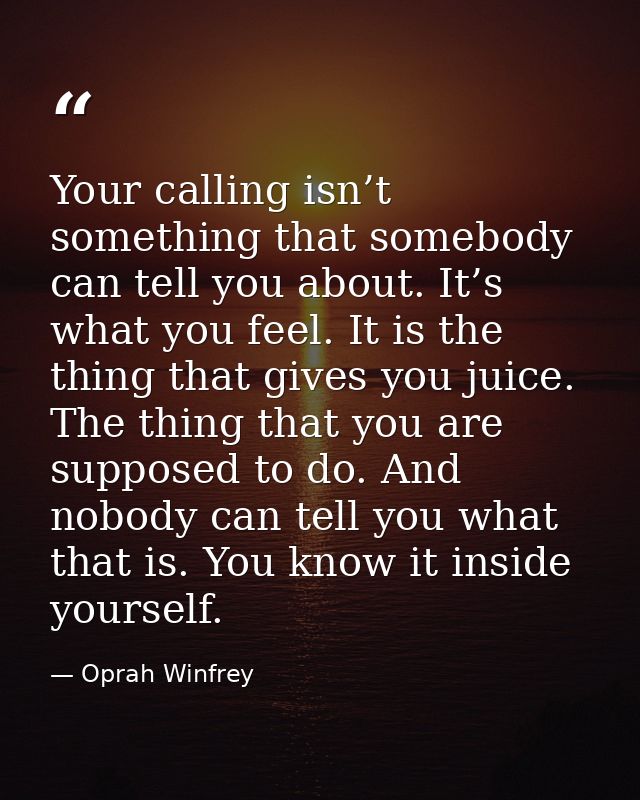 Your calling isn’t something that somebody can tell you about. It’s what you feel. It is the thing that gives you juice. — Oprah Winfrey
