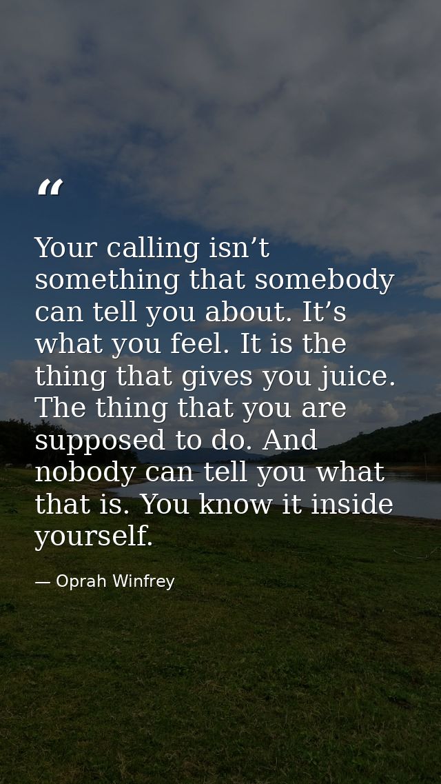 Your calling isn’t something that somebody can tell you about. It’s what you feel. It is the thing that gives you juice. — Oprah Winfrey