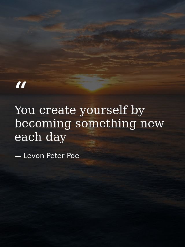 You create yourself by becoming something new each day — Levon Peter Poe