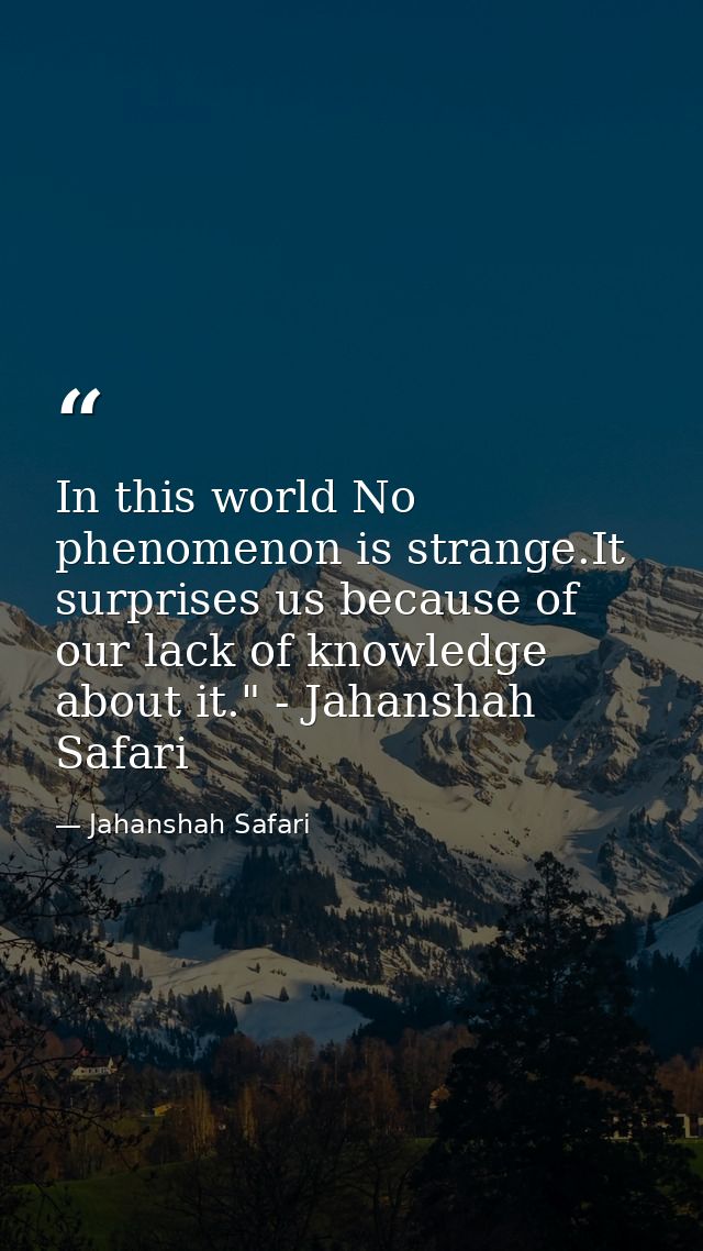 In this world No phenomenon is strange.It surprises us because of our lack of knowledge about it." - Jahanshah Safari — Jahanshah Safari