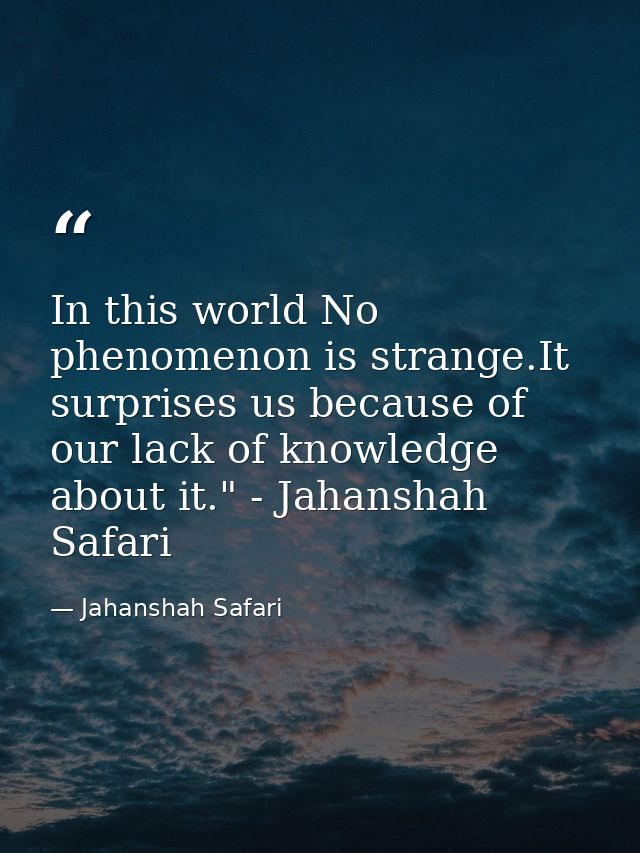 In this world No phenomenon is strange.It surprises us because of our lack of knowledge about it." - Jahanshah Safari — Jahanshah Safari