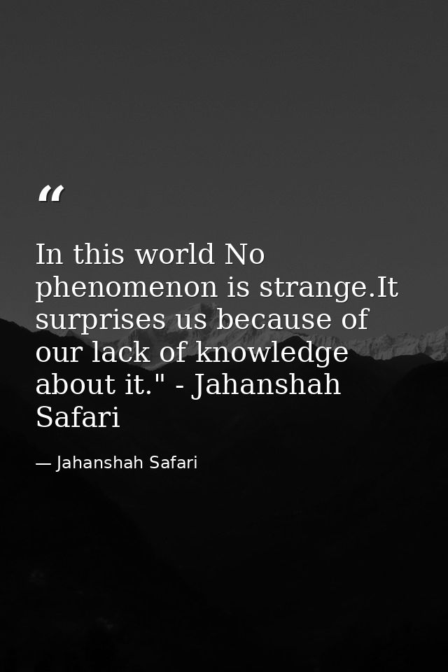 In this world No phenomenon is strange.It surprises us because of our lack of knowledge about it." - Jahanshah Safari — Jahanshah Safari