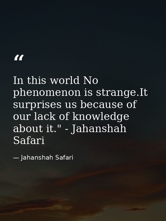 In this world No phenomenon is strange.It surprises us because of our lack of knowledge about it." - Jahanshah Safari — Jahanshah Safari