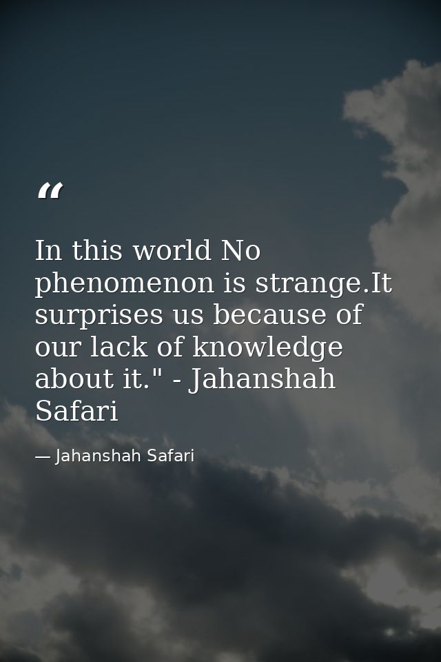 In this world No phenomenon is strange.It surprises us because of our lack of knowledge about it." - Jahanshah Safari — Jahanshah Safari