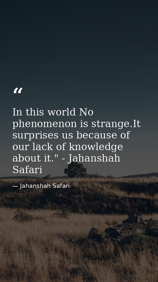 In this world No phenomenon is strange.It surprises us because of our lack of knowledge about it." - Jahanshah Safari — Jahanshah Safari