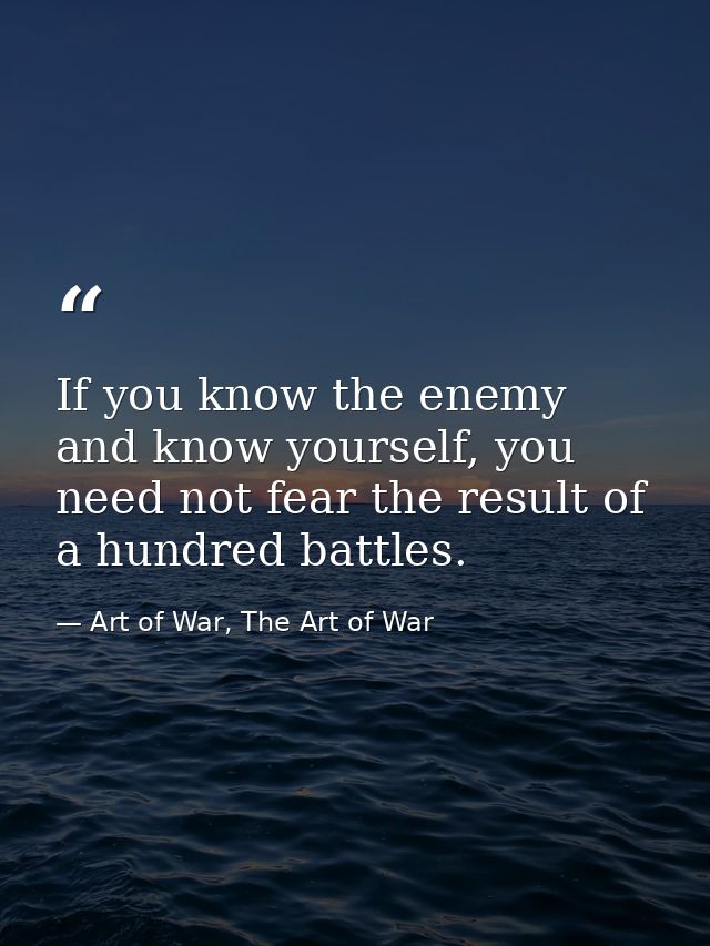 If you know the enemy and know yourself, you need not fear the result of a hundred battles. — Art of War, The Art of War