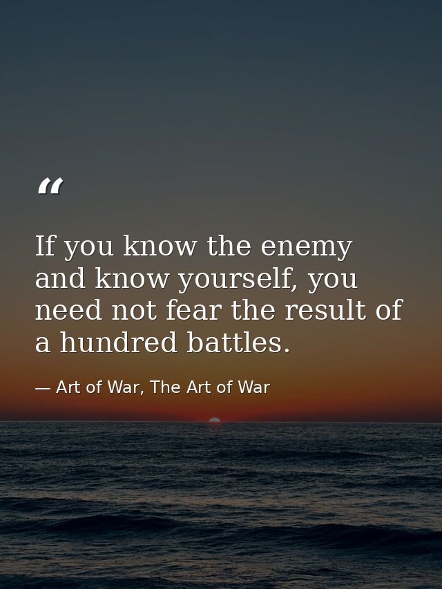 If you know the enemy and know yourself, you need not fear the result of a hundred battles. — Art of War, The Art of War