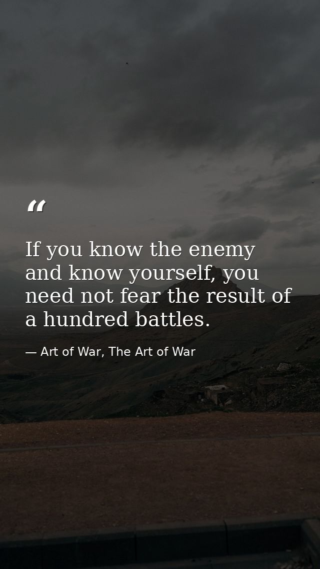 If you know the enemy and know yourself, you need not fear the result of a hundred battles. — Art of War, The Art of War