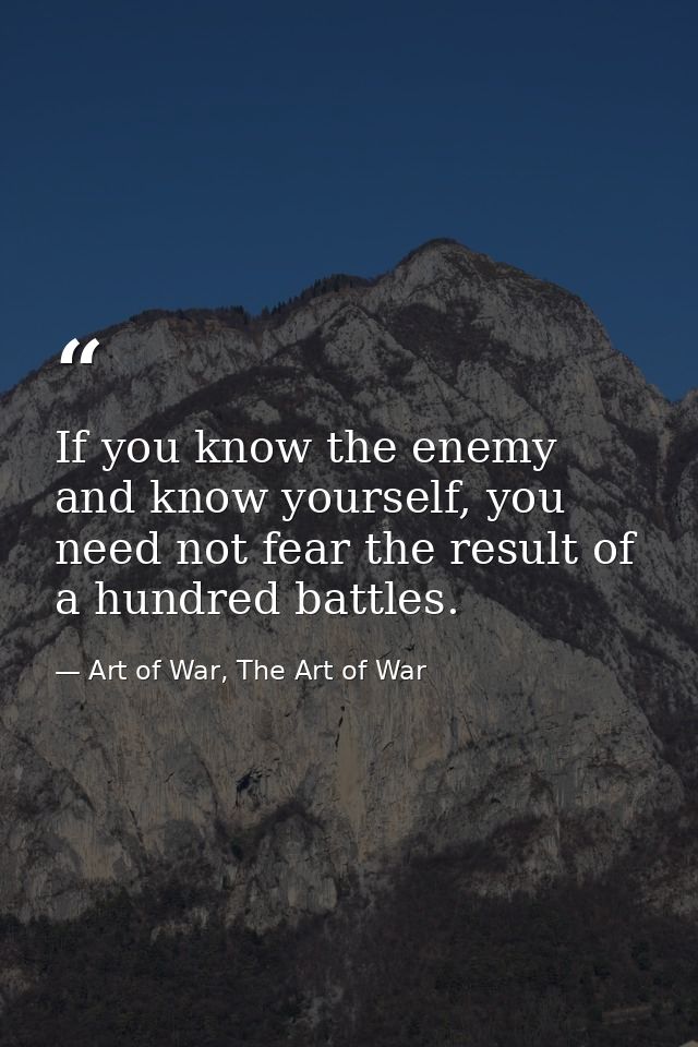 If you know the enemy and know yourself, you need not fear the result of a hundred battles. — Art of War, The Art of War
