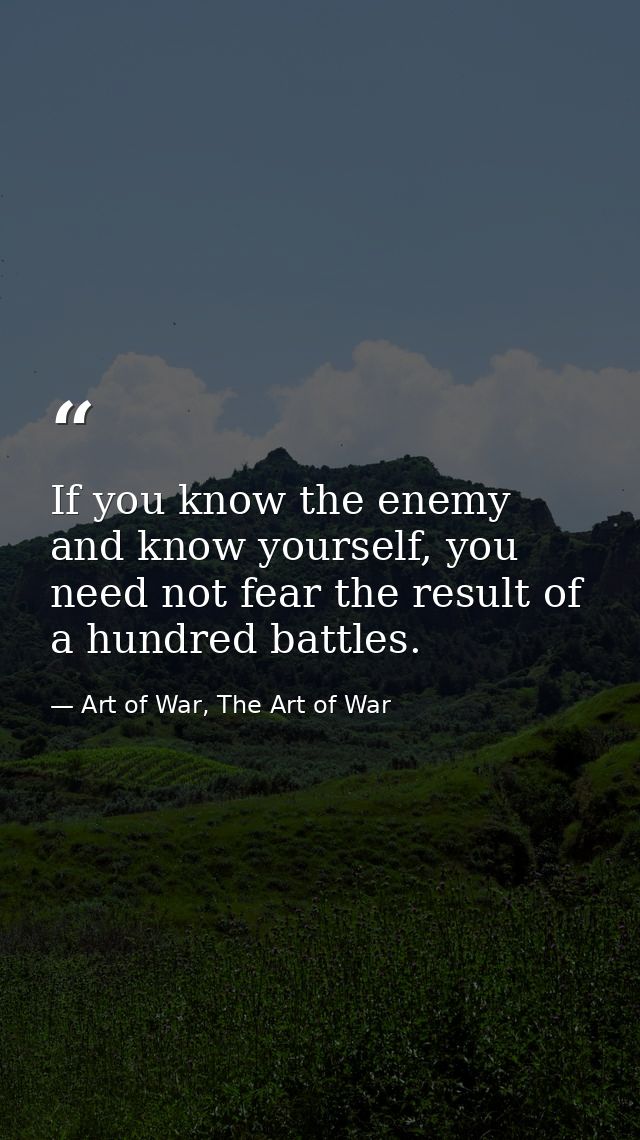 If you know the enemy and know yourself, you need not fear the result of a hundred battles. — Art of War, The Art of War