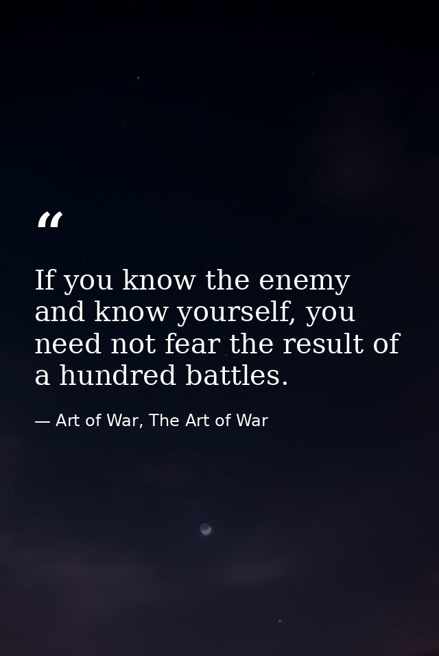 If you know the enemy and know yourself, you need not fear the result of a hundred battles. — Art of War, The Art of War