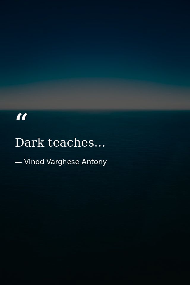 Dark teaches... — Vinod Varghese Antony