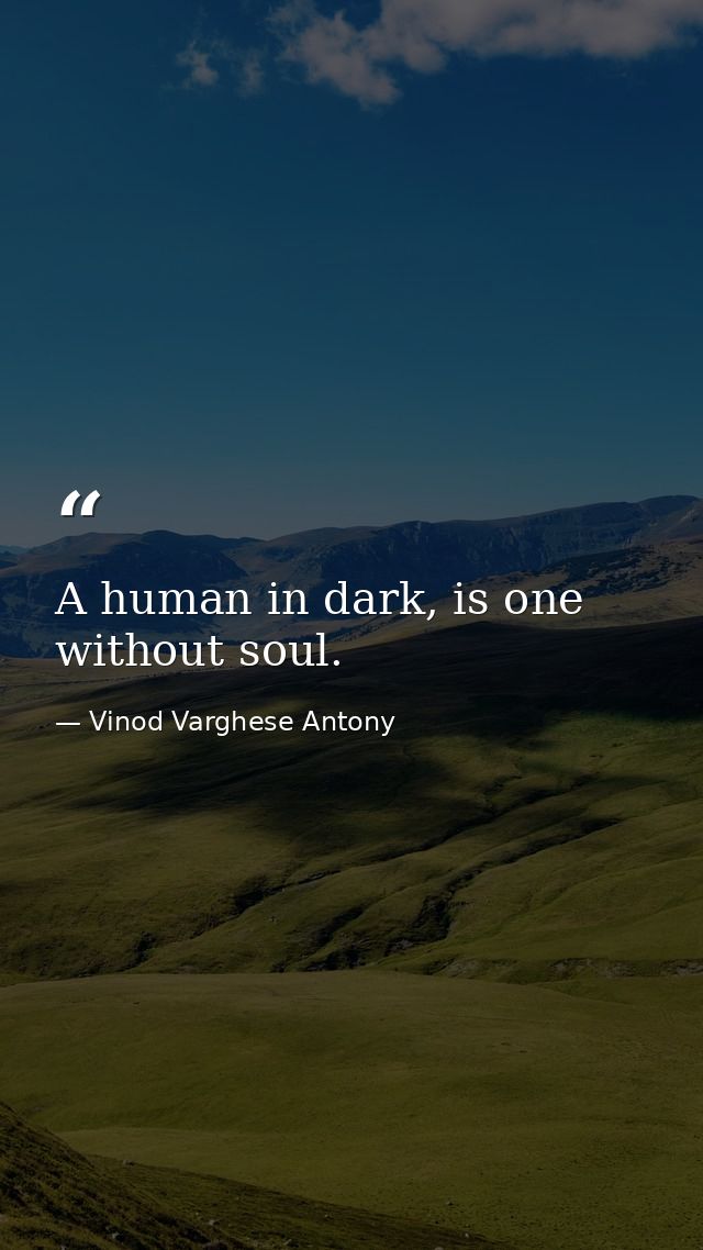 A human in dark, is one without soul. — Vinod Varghese Antony