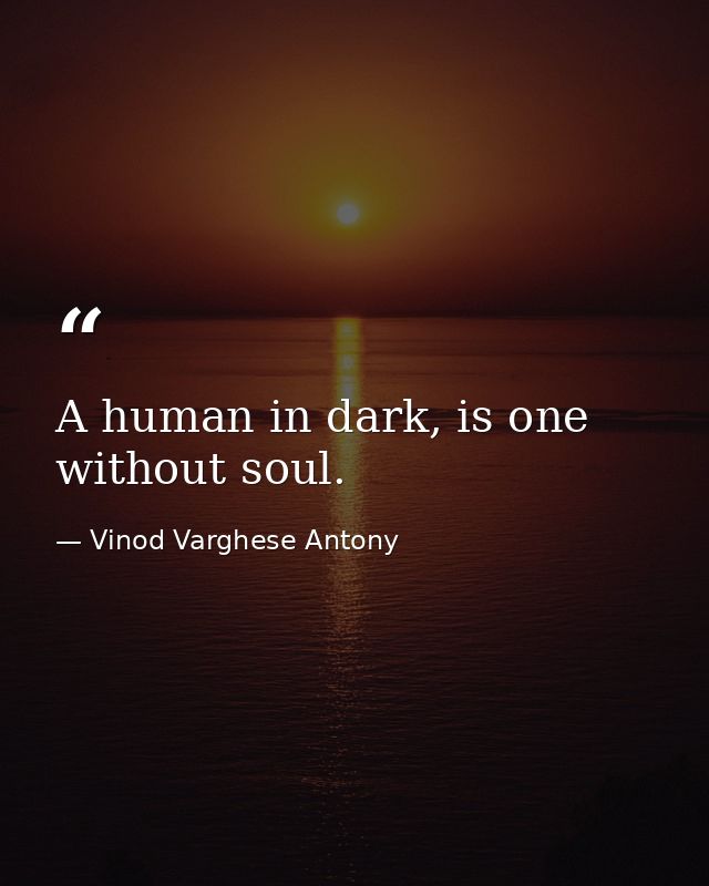 A human in dark, is one without soul. — Vinod Varghese Antony