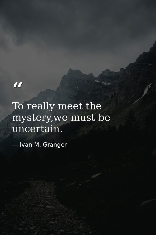 To really meet the mystery,we must be uncertain. — Ivan M. Granger