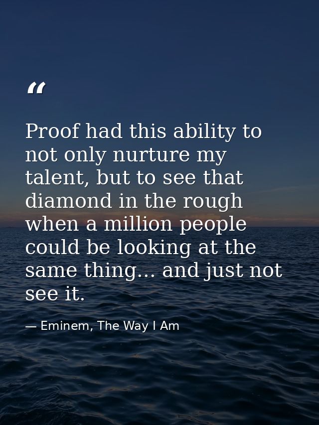 Proof had this ability to not only nurture my talent, but to see that diamond in the rough when a million people could b — Eminem, The Way I Am