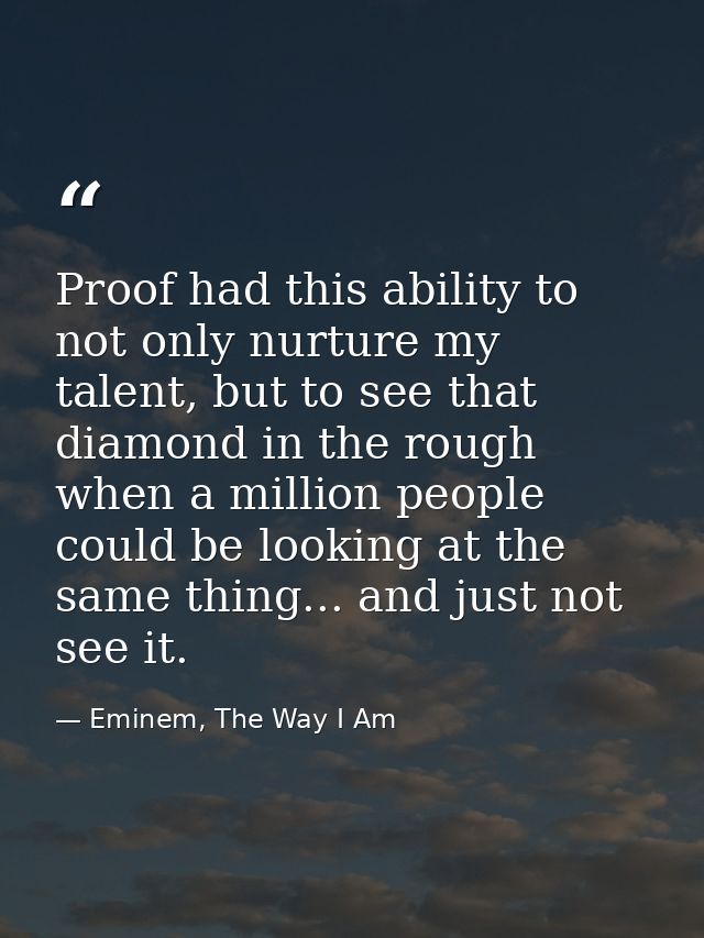 Proof had this ability to not only nurture my talent, but to see that diamond in the rough when a million people could b — Eminem, The Way I Am
