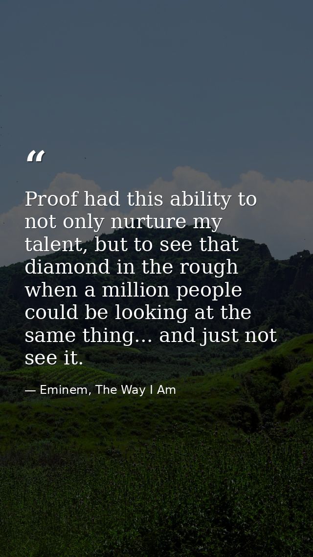 Proof had this ability to not only nurture my talent, but to see that diamond in the rough when a million people could b — Eminem, The Way I Am
