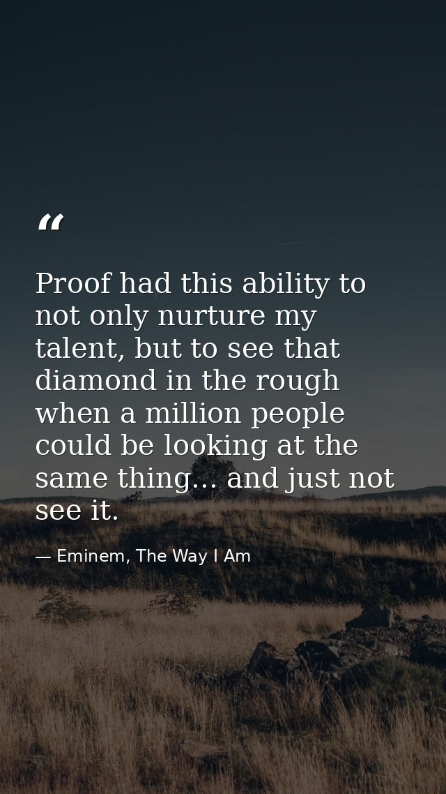 Proof had this ability to not only nurture my talent, but to see that diamond in the rough when a million people could b — Eminem, The Way I Am