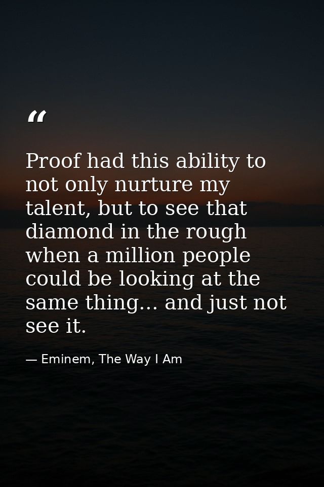 Proof had this ability to not only nurture my talent, but to see that diamond in the rough when a million people could b — Eminem, The Way I Am