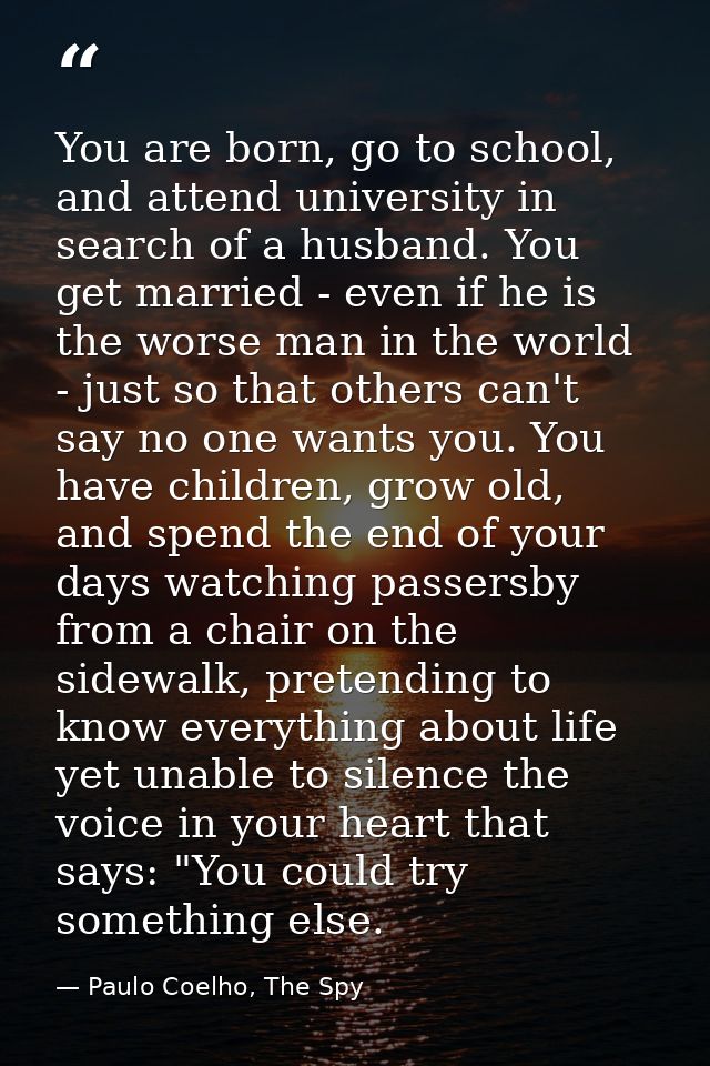 You are born, go to school, and attend university in search of a husband. You get married - even if he is the worse man  — Paulo Coelho, The Spy