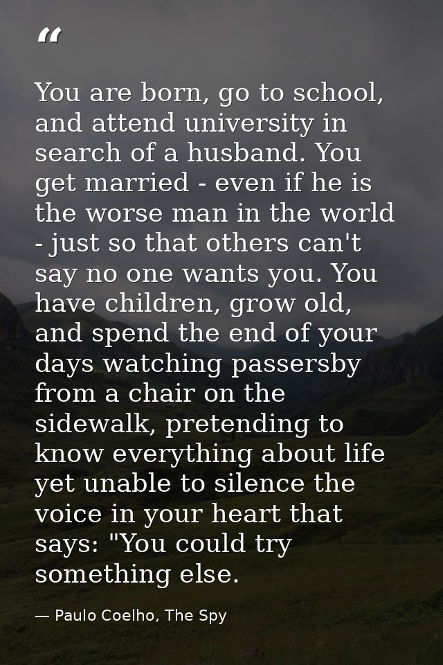 You are born, go to school, and attend university in search of a husband. You get married - even if he is the worse man  — Paulo Coelho, The Spy