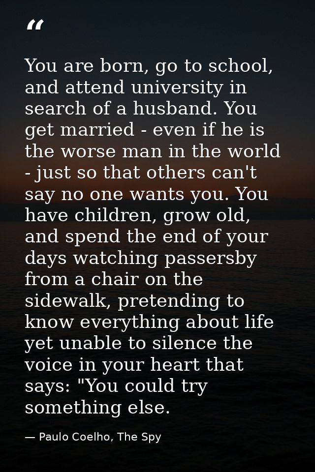 You are born, go to school, and attend university in search of a husband. You get married - even if he is the worse man  — Paulo Coelho, The Spy