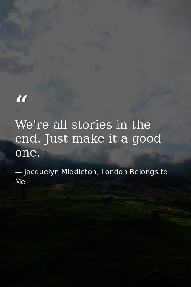 We're all stories in the end. Just make it a good one. — Jacquelyn Middleton, London Belongs to Me